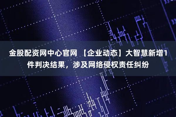 金股配资网中心官网 【企业动态】大智慧新增1件判决结果，涉及网络侵权责任纠纷