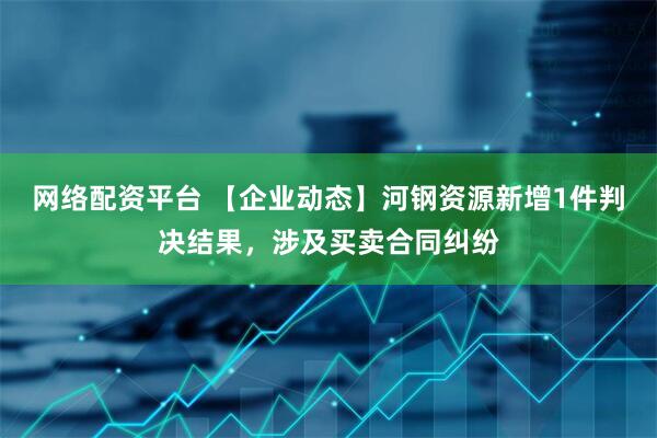 网络配资平台 【企业动态】河钢资源新增1件判决结果，涉及买卖合同纠纷