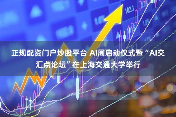 正规配资门户炒股平台 AI周启动仪式暨“AI交汇点论坛”在上海交通大学举行